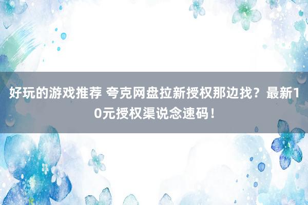 好玩的游戏推荐 夸克网盘拉新授权那边找？最新10元授权渠说念速码！