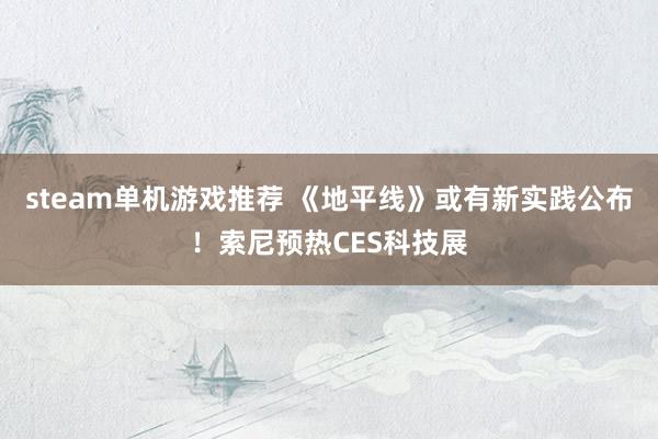 steam单机游戏推荐 《地平线》或有新实践公布！索尼预热CES科技展