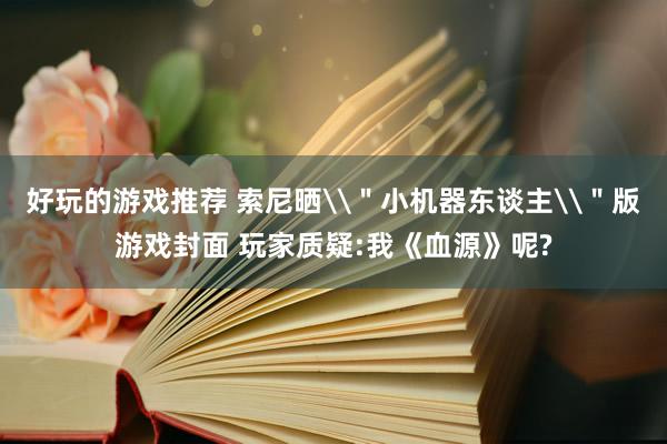 好玩的游戏推荐 索尼晒\＂小机器东谈主\＂版游戏封面 玩家质疑:我《血源》呢?