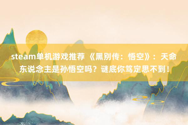 steam单机游戏推荐 《黑别传：悟空》：天命东说念主是孙悟空吗？谜底你笃定思不到！