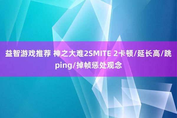 益智游戏推荐 神之大难2SMITE 2卡顿/延长高/跳ping/掉帧惩处观念