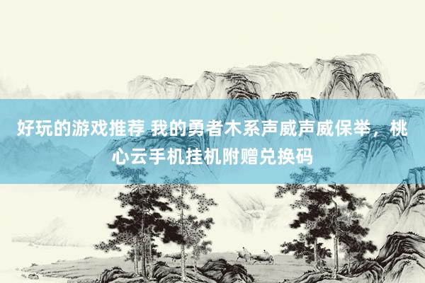 好玩的游戏推荐 我的勇者木系声威声威保举，桃心云手机挂机附赠兑换码