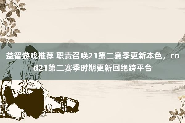 益智游戏推荐 职责召唤21第二赛季更新本色，cod21第二赛季时期更新回绝跨平台