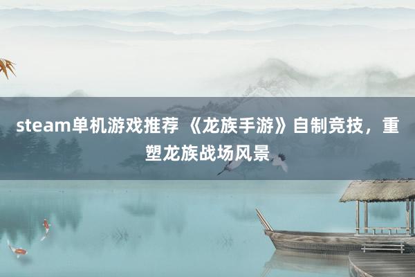 steam单机游戏推荐 《龙族手游》自制竞技，重塑龙族战场风景