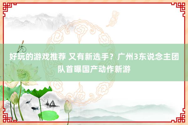 好玩的游戏推荐 又有新选手？广州3东说念主团队首曝国产动作新游