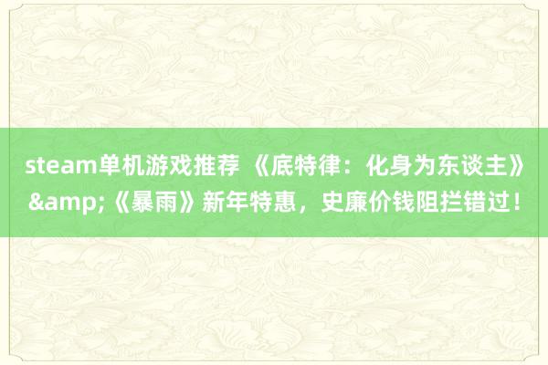 steam单机游戏推荐 《底特律：化身为东谈主》&《暴雨》新年特惠，史廉价钱阻拦错过！