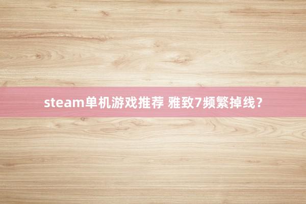 steam单机游戏推荐 雅致7频繁掉线？