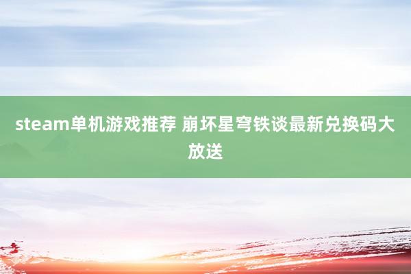 steam单机游戏推荐 崩坏星穹铁谈最新兑换码大放送