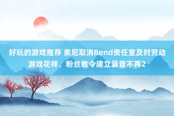 好玩的游戏推荐 索尼取消Bend责任室及时劳动游戏花样，粉丝敕令建立曩昔不再2