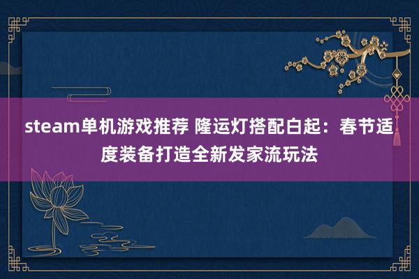 steam单机游戏推荐 隆运灯搭配白起：春节适度装备打造全新发家流玩法