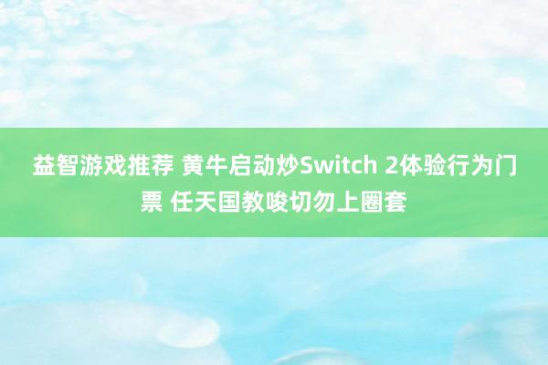 益智游戏推荐 黄牛启动炒Switch 2体验行为门票 任天国教唆切勿上圈套