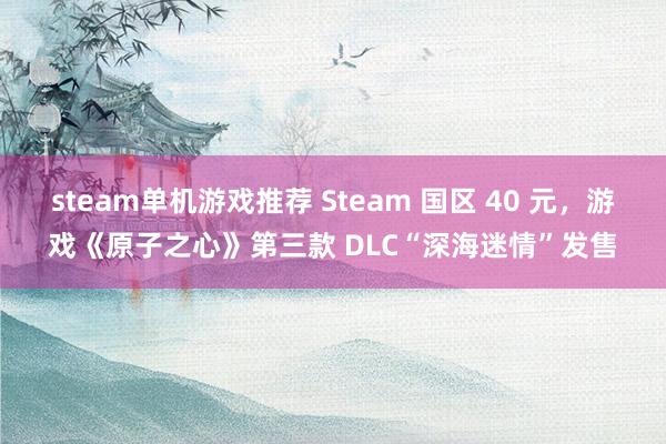 steam单机游戏推荐 Steam 国区 40 元，游戏《原子之心》第三款 DLC“深海迷情”发售