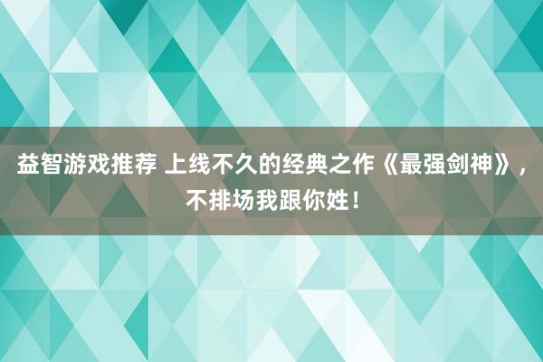 益智游戏推荐 上线不久的经典之作《最强剑神》，不排场我跟你姓！