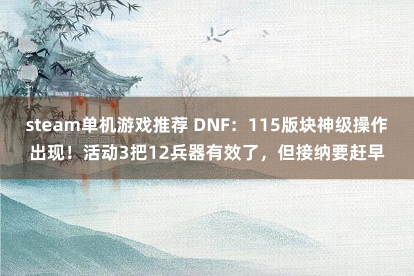 steam单机游戏推荐 DNF：115版块神级操作出现！活动3把12兵器有效了，但接纳要赶早