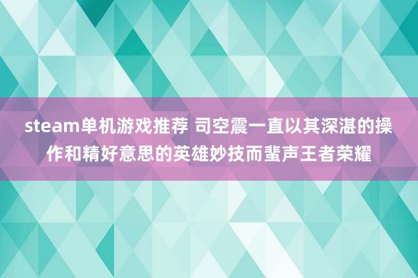 steam单机游戏推荐 司空震一直以其深湛的操作和精好意思的英雄妙技而蜚声王者荣耀