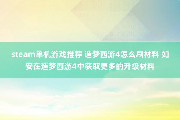 steam单机游戏推荐 造梦西游4怎么刷材料 如安在造梦西游4中获取更多的升级材料