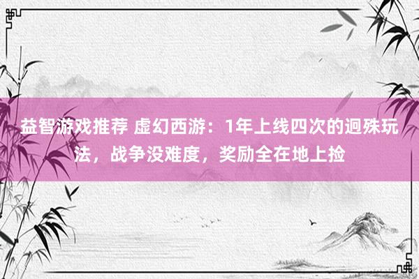 益智游戏推荐 虚幻西游：1年上线四次的迥殊玩法，战争没难度，奖励全在地上捡