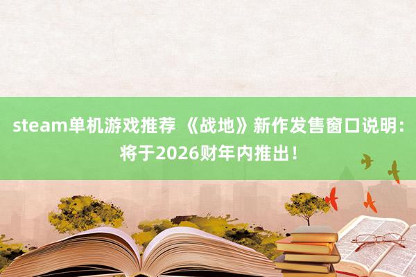 steam单机游戏推荐 《战地》新作发售窗口说明：将于2026财年内推出！