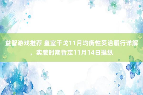 益智游戏推荐 皇室干戈11月均衡性妥洽履行详解，实装时期暂定11月14日操纵