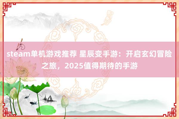 steam单机游戏推荐 星辰变手游：开启玄幻冒险之旅，2025值得期待的手游