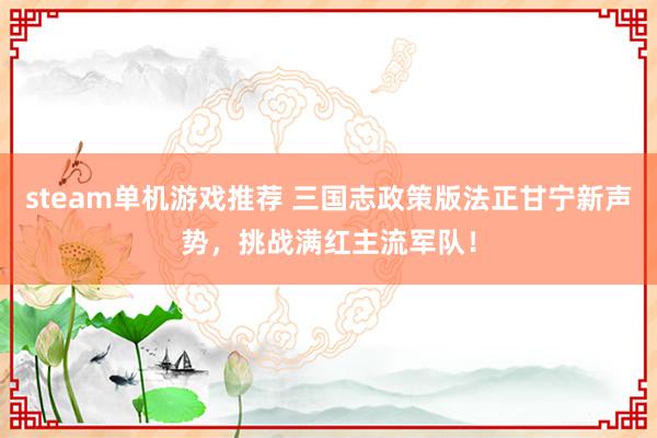 steam单机游戏推荐 三国志政策版法正甘宁新声势，挑战满红主流军队！