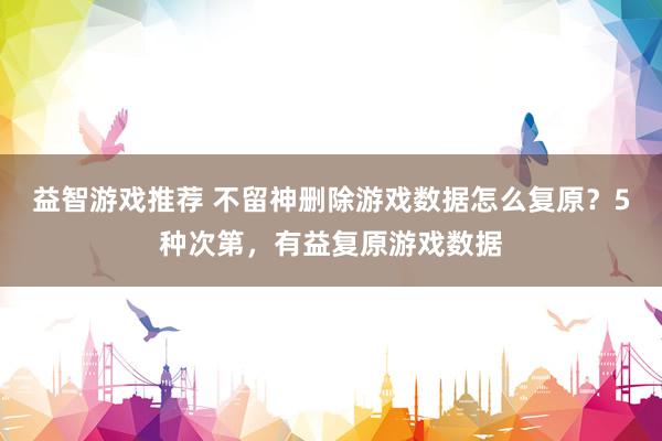 益智游戏推荐 不留神删除游戏数据怎么复原？5种次第，有益复原游戏数据