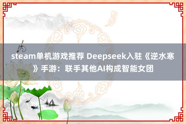 steam单机游戏推荐 Deepseek入驻《逆水寒》手游：联手其他AI构成智能女团