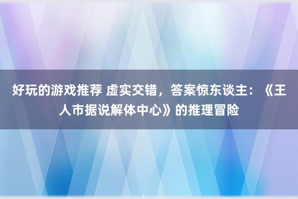 好玩的游戏推荐 虚实交错，答案惊东谈主：《王人市据说解体中心》的推理冒险