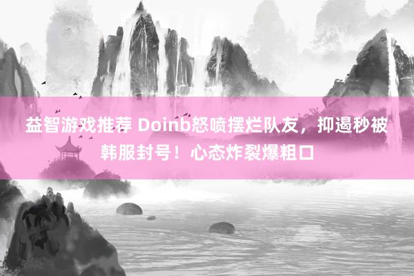 益智游戏推荐 Doinb怒喷摆烂队友，抑遏秒被韩服封号！心态炸裂爆粗口