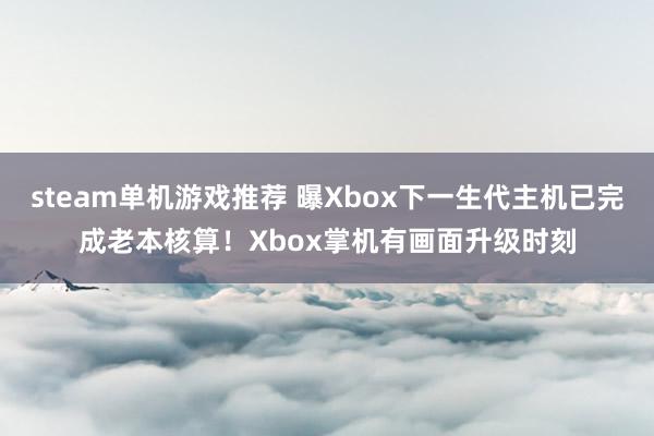 steam单机游戏推荐 曝Xbox下一生代主机已完成老本核算！Xbox掌机有画面升级时刻