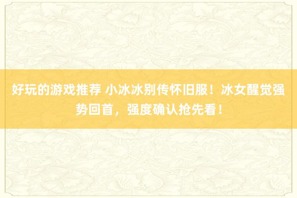 好玩的游戏推荐 小冰冰别传怀旧服！冰女醒觉强势回首，强度确认抢先看！