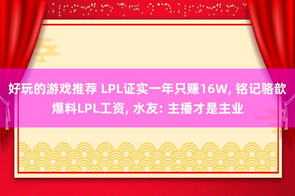 好玩的游戏推荐 LPL证实一年只赚16W, 铭记骆歆爆料LPL工资, 水友: 主播才是主业