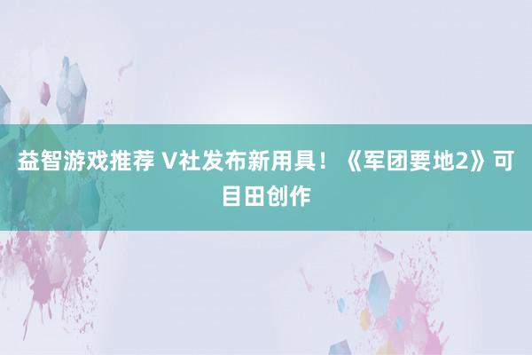 益智游戏推荐 V社发布新用具！《军团要地2》可目田创作