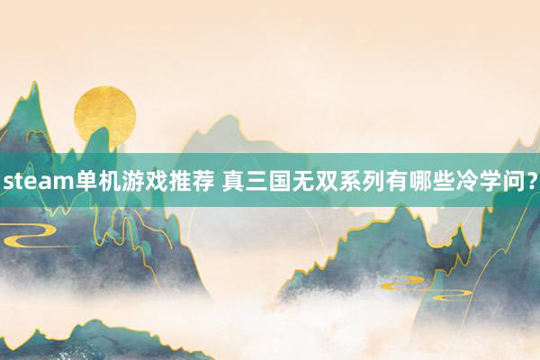 steam单机游戏推荐 真三国无双系列有哪些冷学问？