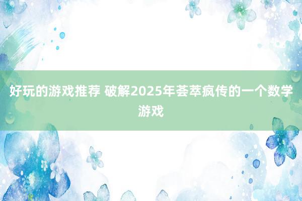 好玩的游戏推荐 破解2025年荟萃疯传的一个数学游戏