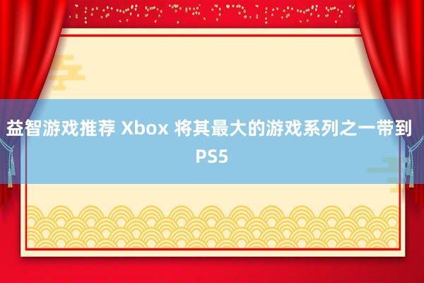 益智游戏推荐 Xbox 将其最大的游戏系列之一带到 PS5