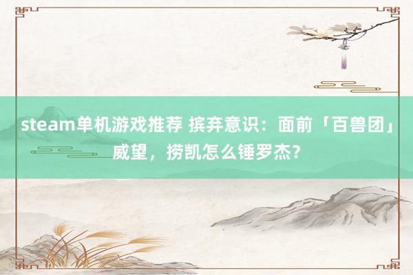 steam单机游戏推荐 摈弃意识：面前「百兽团」威望，捞凯怎么锤罗杰？