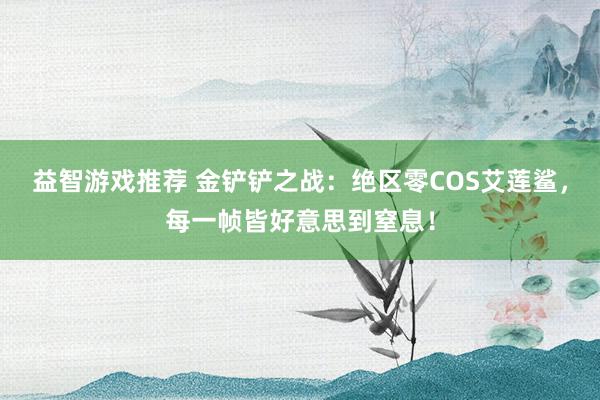 益智游戏推荐 金铲铲之战：绝区零COS艾莲鲨，每一帧皆好意思到窒息！