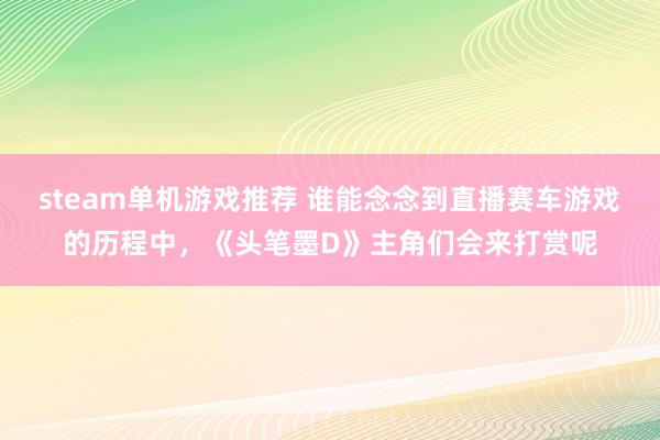 steam单机游戏推荐 谁能念念到直播赛车游戏的历程中，《头笔墨D》主角们会来打赏呢