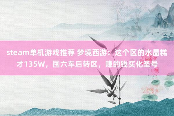 steam单机游戏推荐 梦境西游：这个区的水晶糕才135W，囤六车后转区，赚的钱买化圣号