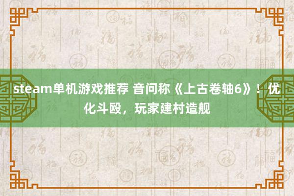 steam单机游戏推荐 音问称《上古卷轴6》！优化斗殴，玩家建村造舰