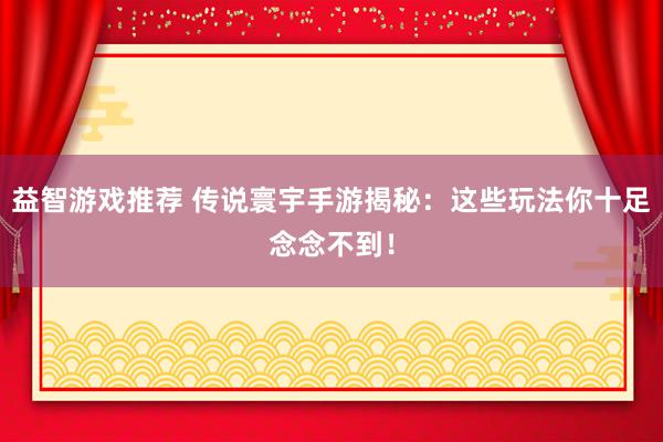 益智游戏推荐 传说寰宇手游揭秘：这些玩法你十足念念不到！