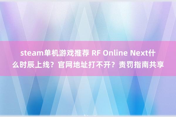 steam单机游戏推荐 RF Online Next什么时辰上线？官网地址打不开？责罚指南共享