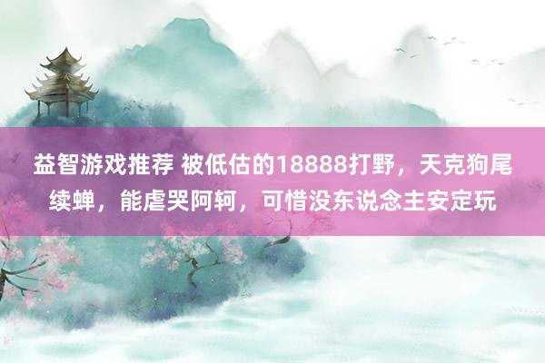 益智游戏推荐 被低估的18888打野，天克狗尾续蝉，能虐哭阿轲，可惜没东说念主安定玩