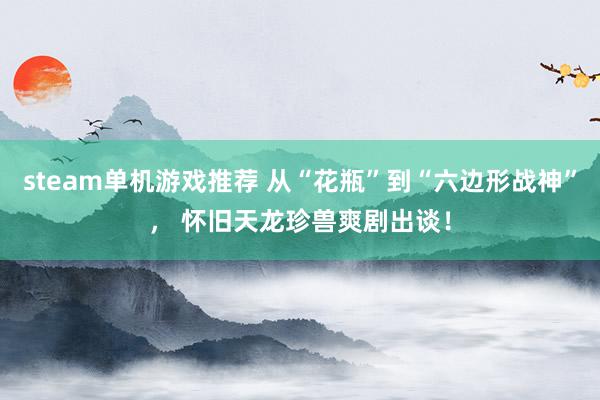 steam单机游戏推荐 从“花瓶”到“六边形战神”， 怀旧天龙珍兽爽剧出谈！