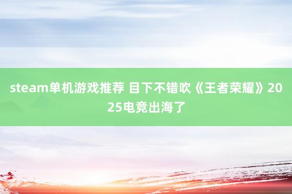 steam单机游戏推荐 目下不错吹《王者荣耀》2025电竞出