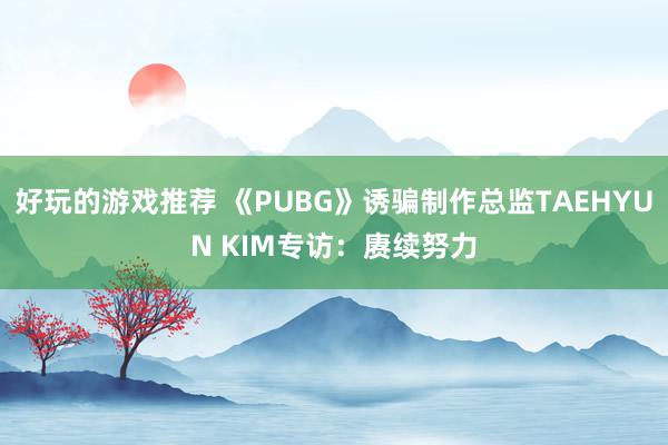 好玩的游戏推荐 《PUBG》诱骗制作总监TAEHYUN KIM专访：赓续努力