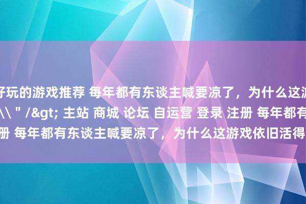 好玩的游戏推荐 每年都有东谈主喊要凉了，为什么这游戏依旧活得好好的？\＂/> 主站 商城 论坛 自运营 登录 注册 每年都有东谈主喊要凉了，为什么这游戏依旧活得好好的？ 廉颇 2...