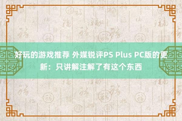 好玩的游戏推荐 外媒锐评PS Plus PC版的更新：只讲解